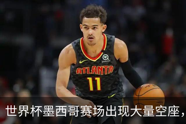 世界杯墨西哥赛场出现大量空座，国际足联回应