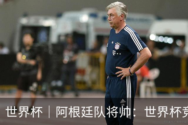 世界杯｜阿根廷队将帅：世界杯竞争越发激烈