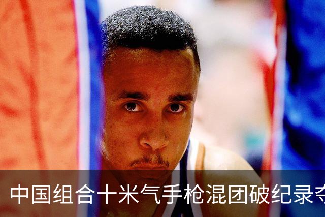 中国组合十米气手枪混团破纪录夺冠