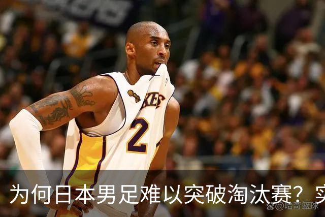 为何日本男足难以突破淘汰赛？实力虽强，却缺少大赛底蕴
