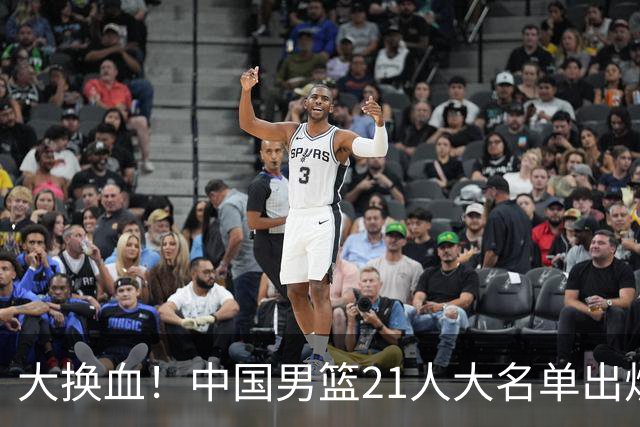 大换血！中国男篮21人大名单出炉，五王牌落选，郭士强最新发声
