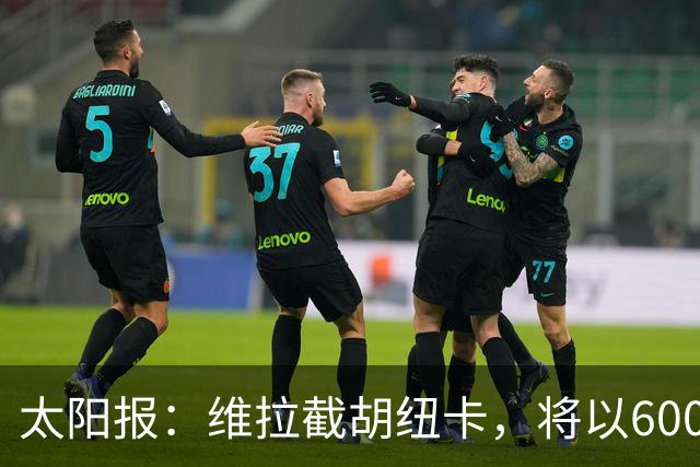 太阳报：维拉截胡纽卡，将以6000万镑转会费签下瑞士中场曼赞比
