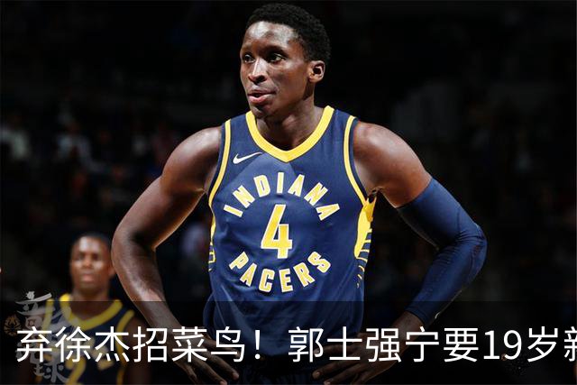 弃徐杰招菜鸟！郭士强宁要19岁新秀也不要CBA全明星票王！跟广东男篮有仇？