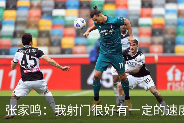 张家鸣：我射门很好有一定的速度，积攒了很多在欧洲比赛的经验
