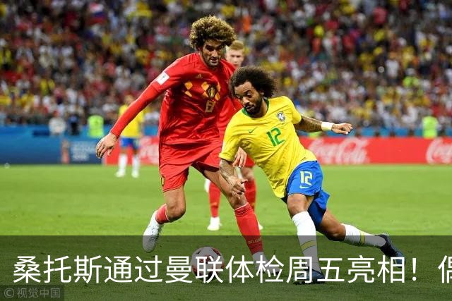 桑托斯通过曼联体检周五亮相！偶像卡塞米罗，曝红魔闪电引进原因
