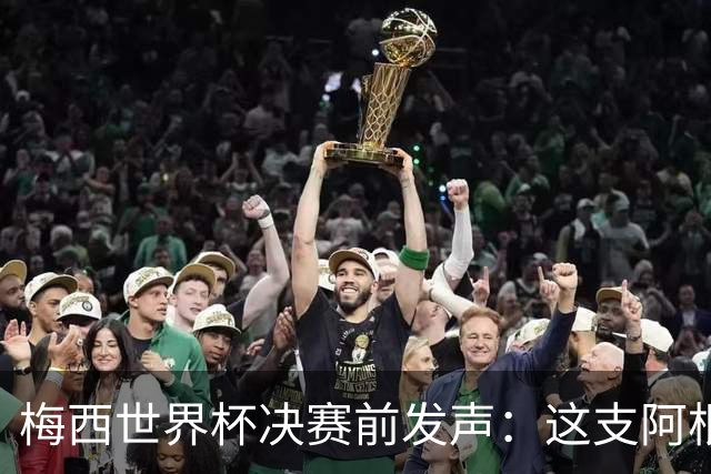 梅西世界杯决赛前发声：这支阿根廷队已是家人，无论明天结果如何，历史已写就