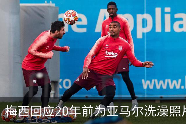 梅西回应20年前为亚马尔洗澡照片：太疯狂了