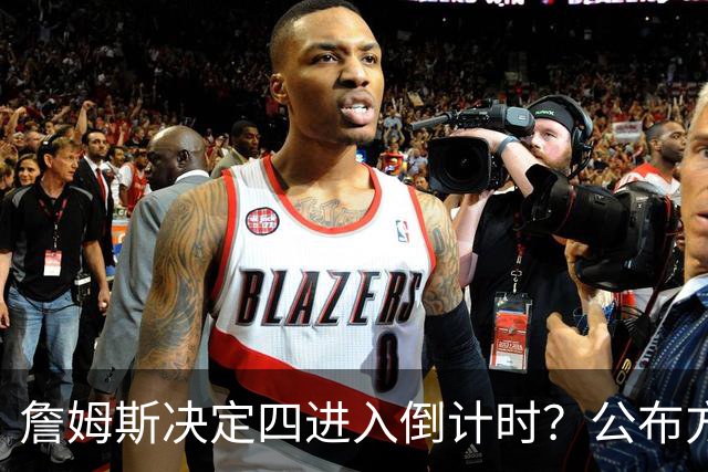 詹姆斯决定四进入倒计时？公布方式待定加深悬念