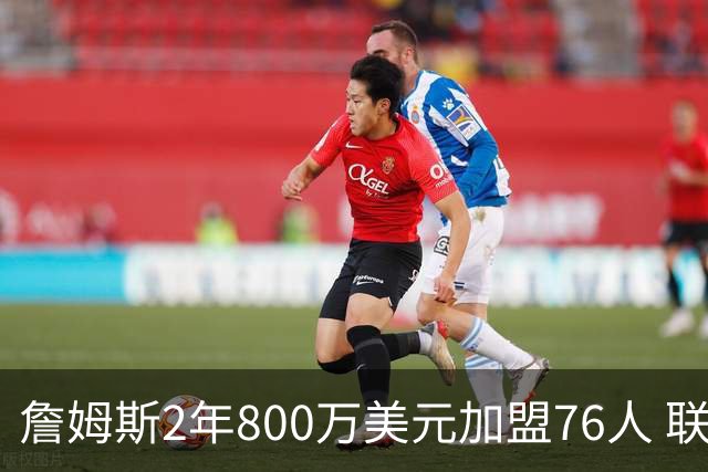 詹姆斯2年800万美元加盟76人 联手大帝+马克西+布朗