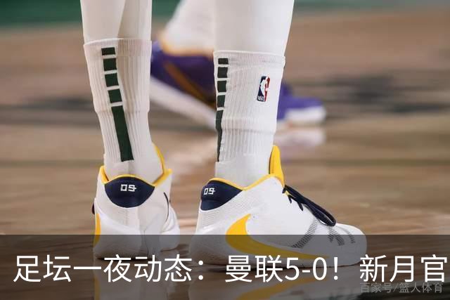 足坛一夜动态：曼联5-0！新月官宣6500万新援 皇马1亿报价新星