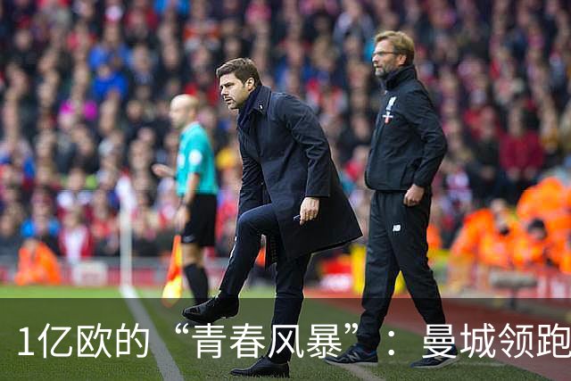 1亿欧的“青春风暴”：曼城领跑布阿迪争夺战，英超双雄虎视眈眈