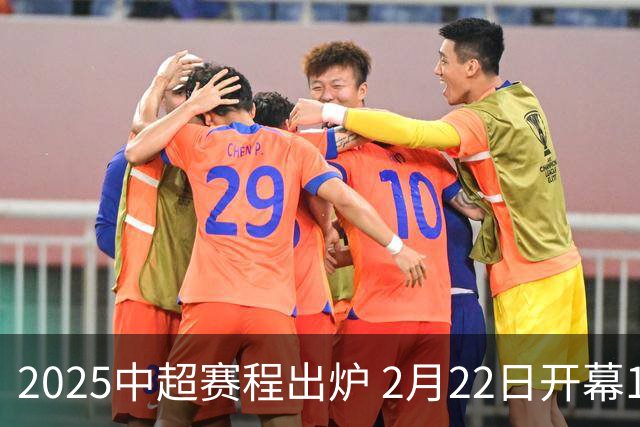 2025中超赛程出炉 2月22日开幕11月22日结束