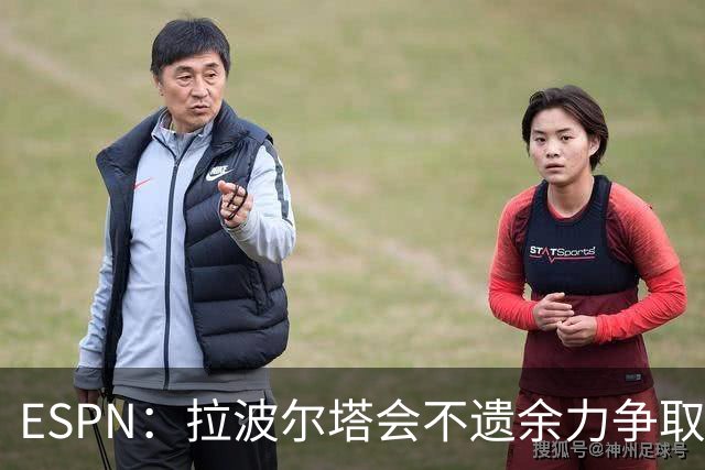 ESPN：拉波尔塔会不遗余力争取签小蜘蛛，直到确信完全不可能为止